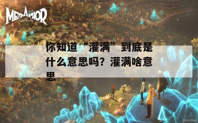 你知道“灌满”到底是什么意思吗？灌满啥意思