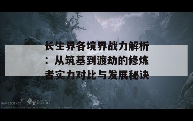 长生界各境界战力解析：从筑基到渡劫的修炼者实力对比与发展秘诀