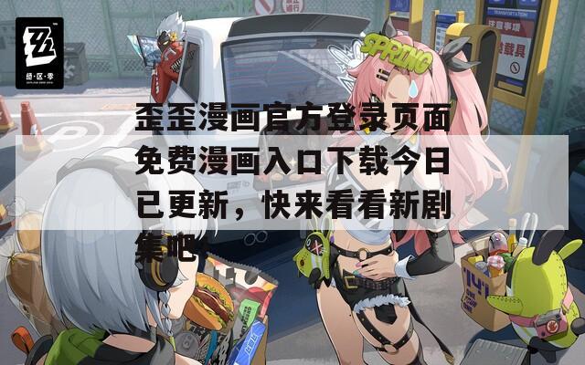 歪歪漫画官方登录页面免费漫画入口下载今日已更新，快来看看新剧集吧！