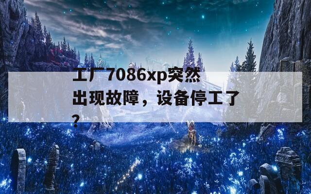 工厂7086xp突然出现故障，设备停工了？