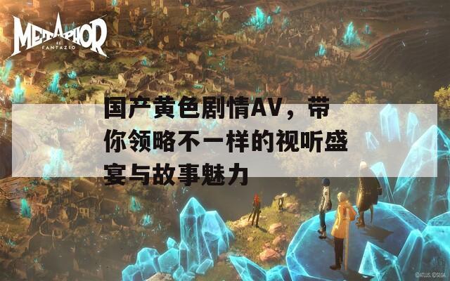 国产黄色剧情AV，带你领略不一样的视听盛宴与故事魅力