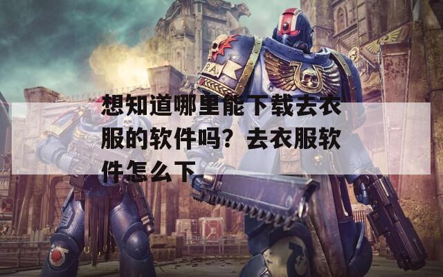 想知道哪里能下载去衣服的软件吗？去衣服软件怎么下