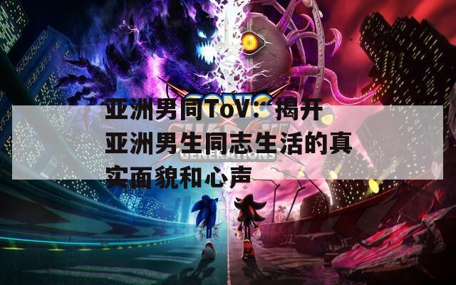 亚洲男同ToV：揭开亚洲男生同志生活的真实面貌和心声