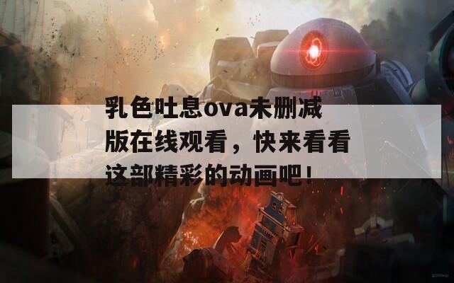 乳色吐息ova未删减版在线观看，快来看看这部精彩的动画吧！