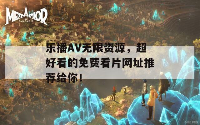 乐播AV无限资源，超好看的免费看片网址推荐给你！