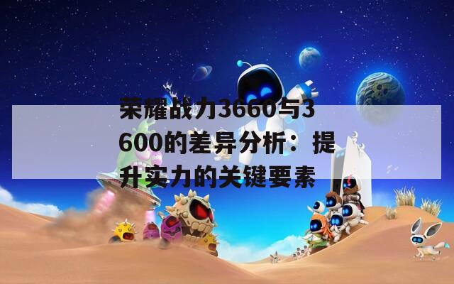 荣耀战力3660与3600的差异分析：提升实力的关键要素