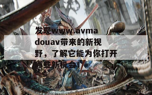 发现www.avmadouav带来的新视野，了解它能为你打开哪些新机会！