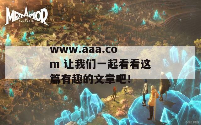 www.aaa.com 让我们一起看看这篇有趣的文章吧！