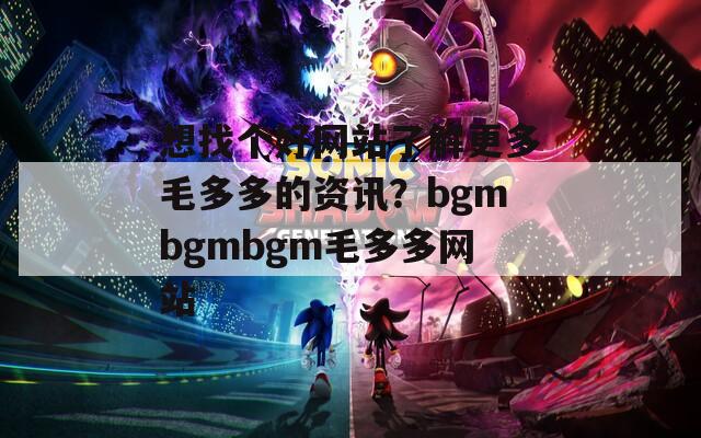 想找个好网站了解更多毛多多的资讯？bgmbgmbgm毛多多网站