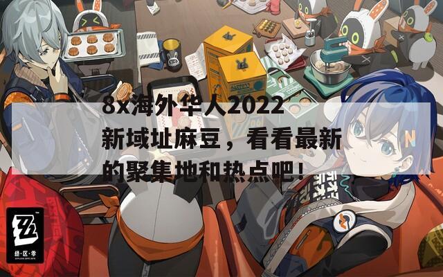 8x海外华人2022新域址麻豆，看看最新的聚集地和热点吧！