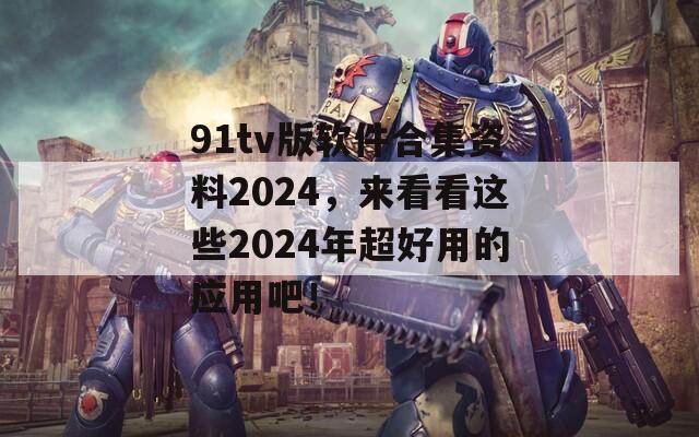 91tv版软件合集资料2024，来看看这些2024年超好用的应用吧！