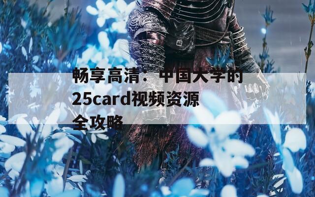 畅享高清：中国大学的25card视频资源全攻略