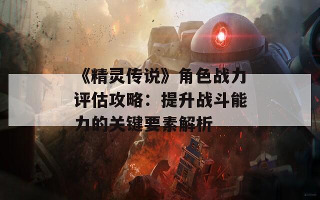 《精灵传说》角色战力评估攻略：提升战斗能力的关键要素解析