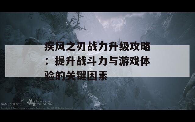 疾风之刃战力升级攻略：提升战斗力与游戏体验的关键因素