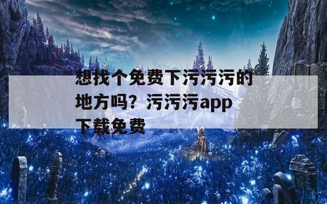 想找个免费下污污污的地方吗？污污污app下载免费