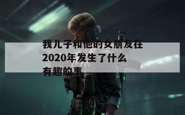 我儿子和他的女朋友在2020年发生了什么有趣的事