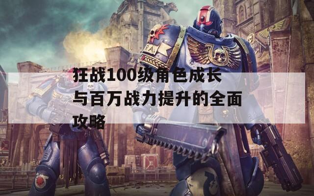 狂战100级角色成长与百万战力提升的全面攻略