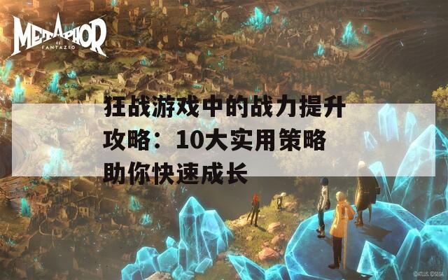 狂战游戏中的战力提升攻略：10大实用策略助你快速成长