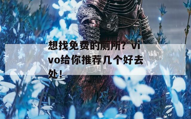 想找免费的厕所？vivo给你推荐几个好去处！