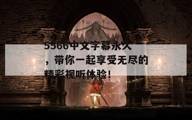 5566中文字幕永久，带你一起享受无尽的精彩视听体验！