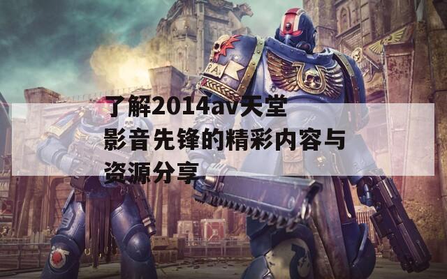 了解2014av天堂影音先锋的精彩内容与资源分享