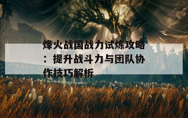 烽火战国战力试炼攻略：提升战斗力与团队协作技巧解析