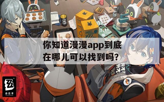 你知道漫漫app到底在哪儿可以找到吗？