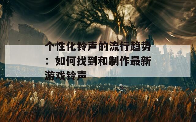 个性化铃声的流行趋势：如何找到和制作最新游戏铃声