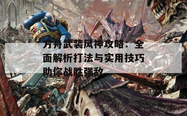 方舟武装风神攻略：全面解析打法与实用技巧助你战胜强敌