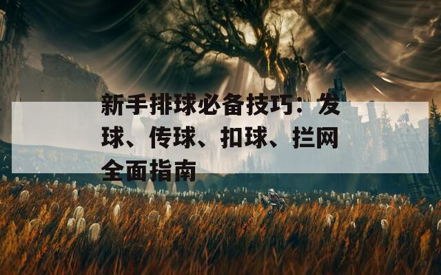 新手排球必备技巧：发球、传球、扣球、拦网全面指南