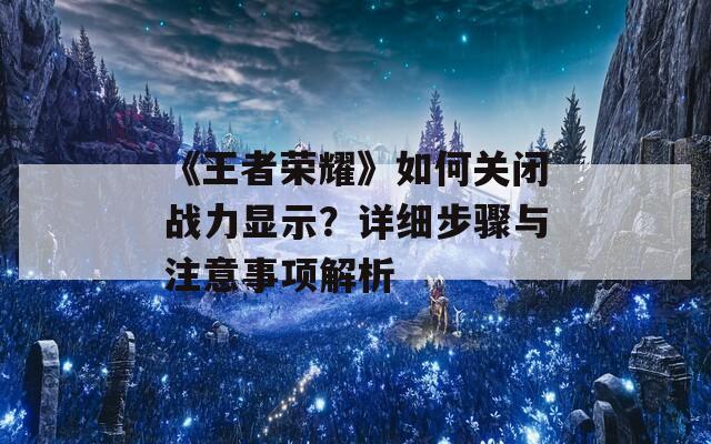 《王者荣耀》如何关闭战力显示？详细步骤与注意事项解析