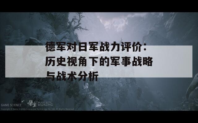 德军对日军战力评价：历史视角下的军事战略与战术分析