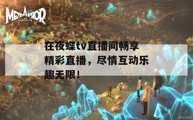 在夜蝶tv直播间畅享精彩直播，尽情互动乐趣无限！