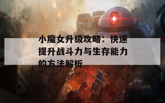 小魔女升级攻略：快速提升战斗力与生存能力的方法解析