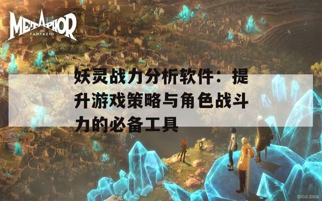 妖灵战力分析软件：提升游戏策略与角色战斗力的必备工具