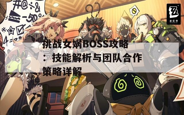 挑战女娲BOSS攻略：技能解析与团队合作策略详解