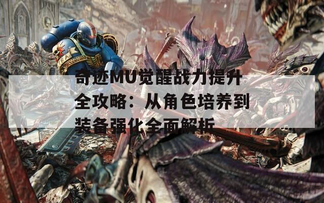 奇迹MU觉醒战力提升全攻略：从角色培养到装备强化全面解析