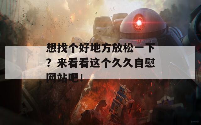 想找个好地方放松一下？来看看这个久久自慰网站吧！