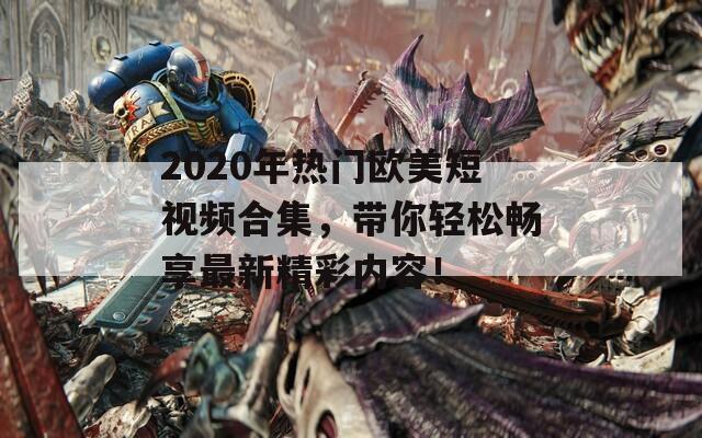 2020年热门欧美短视频合集，带你轻松畅享最新精彩内容！