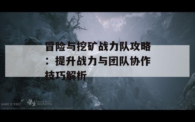 冒险与挖矿战力队攻略：提升战力与团队协作技巧解析