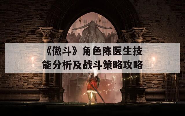 《傲斗》角色陈医生技能分析及战斗策略攻略