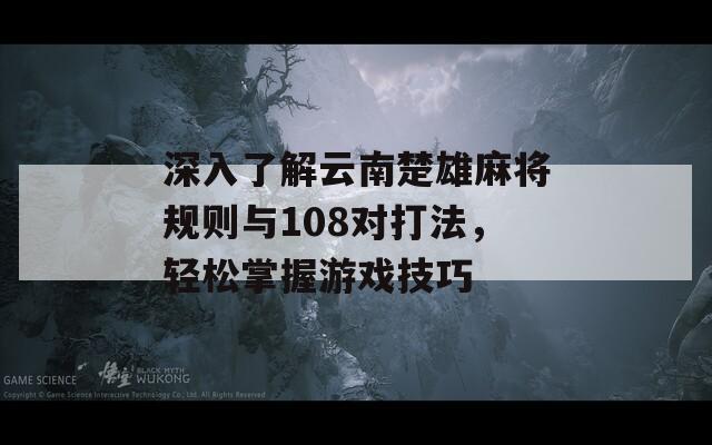 深入了解云南楚雄麻将规则与108对打法，轻松掌握游戏技巧