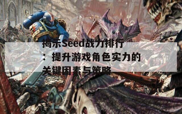 揭示Seed战力排行：提升游戏角色实力的关键因素与策略