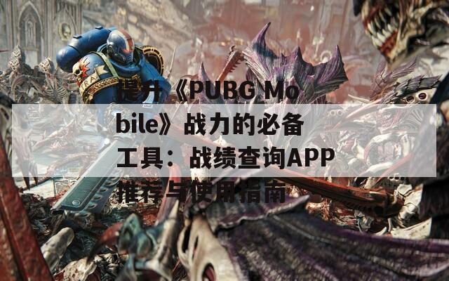 提升《PUBG Mobile》战力的必备工具：战绩查询APP推荐与使用指南