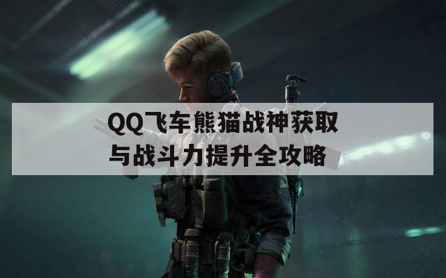 QQ飞车熊猫战神获取与战斗力提升全攻略