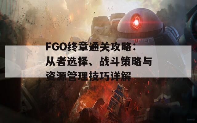 FGO终章通关攻略：从者选择、战斗策略与资源管理技巧详解