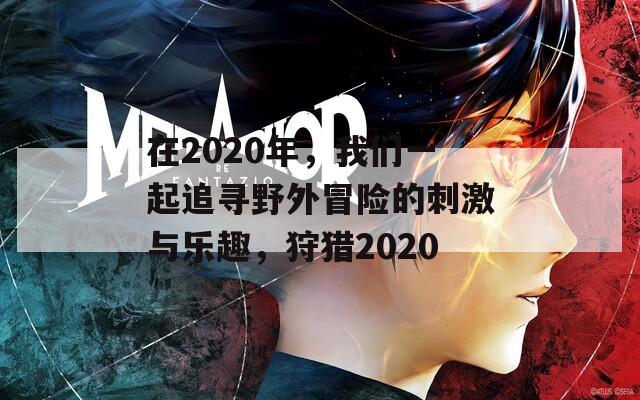 在2020年，我们一起追寻野外冒险的刺激与乐趣，狩猎2020