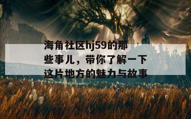 海角社区hj59的那些事儿，带你了解一下这片地方的魅力与故事