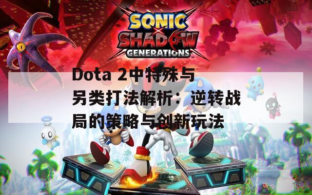 Dota 2中特殊与另类打法解析：逆转战局的策略与创新玩法