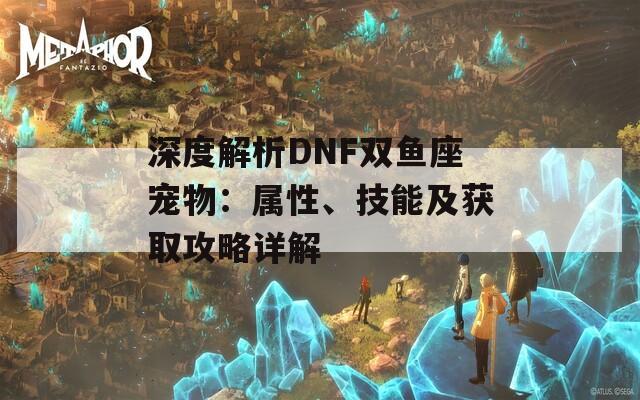 深度解析DNF双鱼座宠物：属性、技能及获取攻略详解